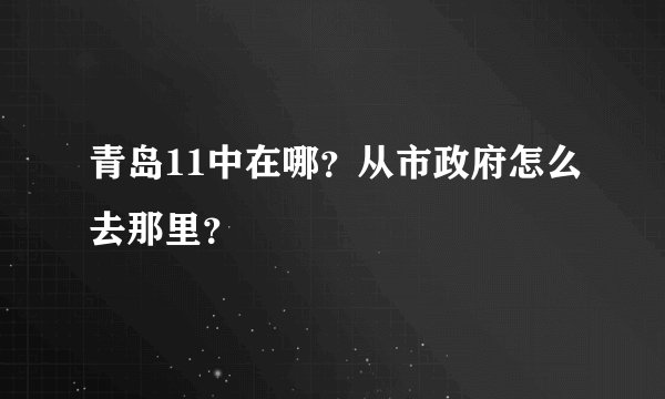 青岛11中在哪？从市政府怎么去那里？