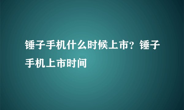 锤子手机什么时候上市？锤子手机上市时间