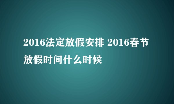 2016法定放假安排 2016春节放假时间什么时候
