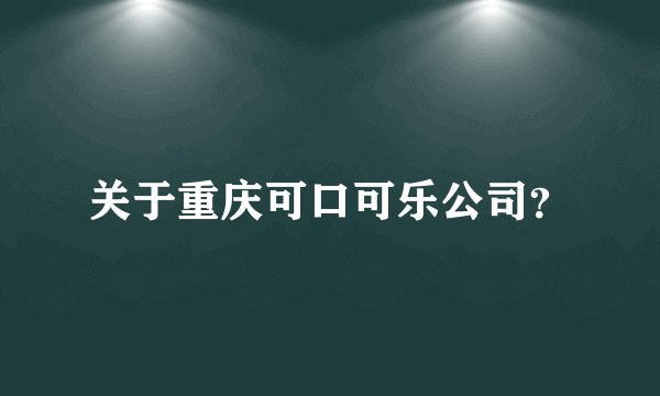 关于重庆可口可乐公司？