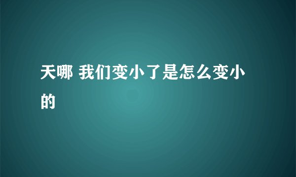天哪 我们变小了是怎么变小的