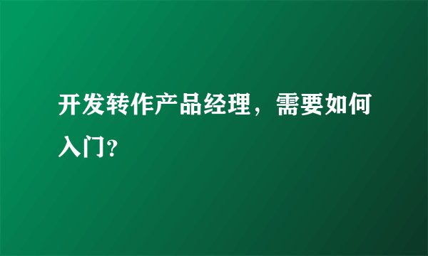 开发转作产品经理,需要如何入门?