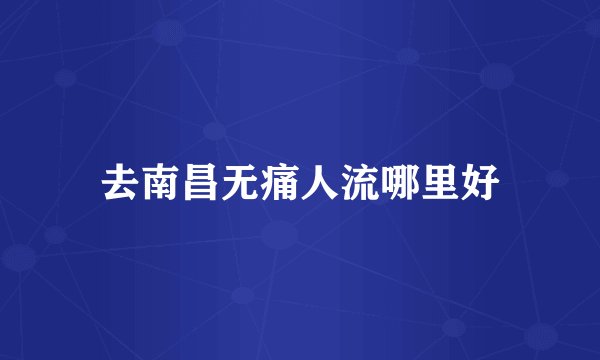 去南昌无痛人流哪里好