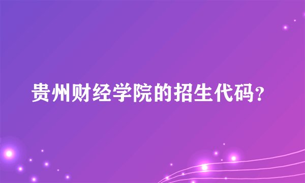 贵州财经学院的招生代码？