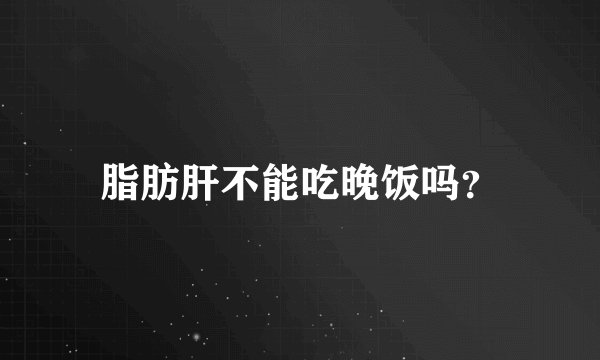 脂肪肝不能吃晚饭吗?