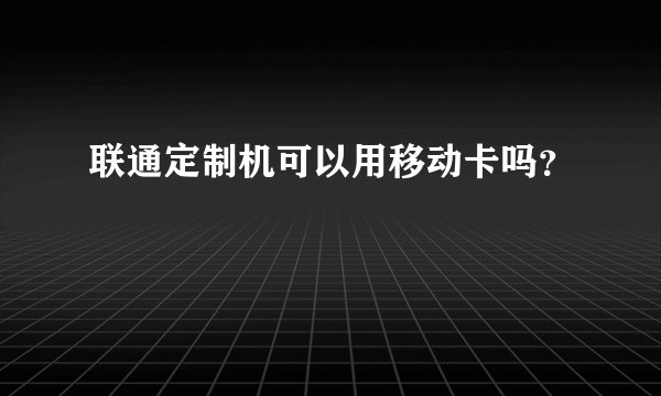 联通定制机可以用移动卡吗？