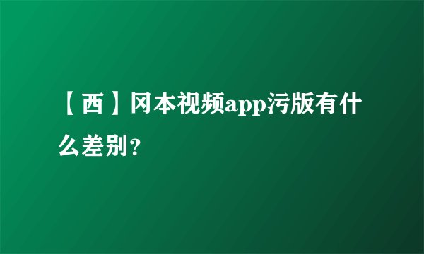 【西】冈本视频app污版有什么差别？