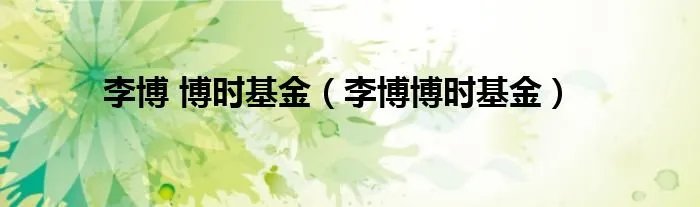 李博 博时基金(李博博时基金)