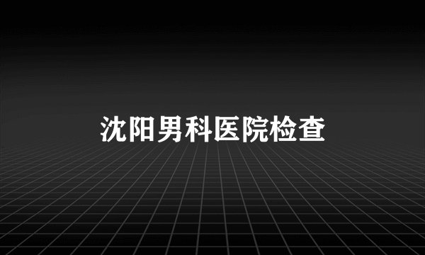 沈阳男科医院检查