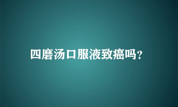 四磨汤口服液致癌吗？