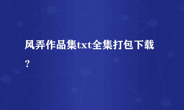 风弄作品集txt全集打包下载？