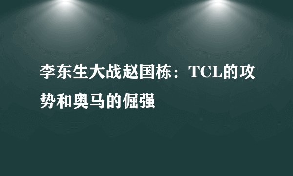 李东生大战赵国栋:TCL的攻势和奥马的倔强