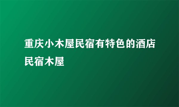 重庆小木屋民宿有特色的酒店民宿木屋