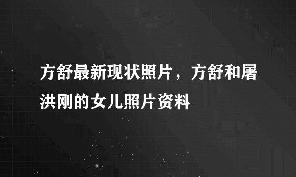 方舒最新现状照片,方舒和屠洪刚的女儿照片资料