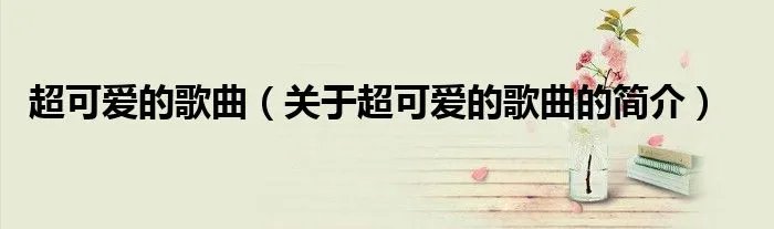 超可爱的歌曲（关于超可爱的歌曲的简介）