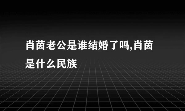 肖茵老公是谁结婚了吗,肖茵是什么民族