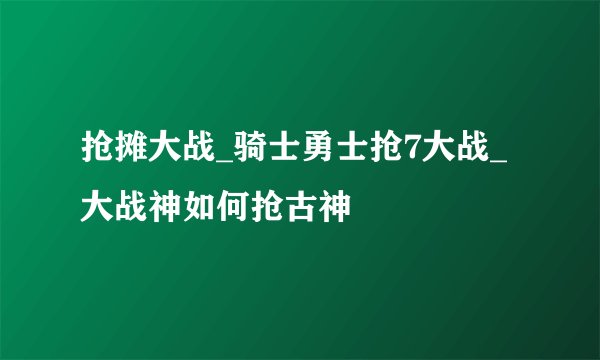 抢摊大战_骑士勇士抢7大战_大战神如何抢古神