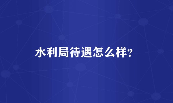 水利局待遇怎么样？