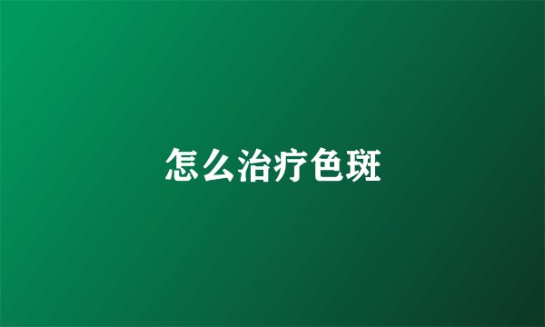 怎么治疗色斑