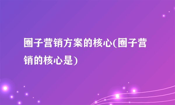 圈子营销方案的核心(圈子营销的核心是)