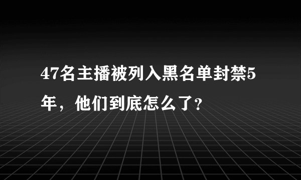47名主播被列入黑名单封禁5年，他们到底怎么了？
