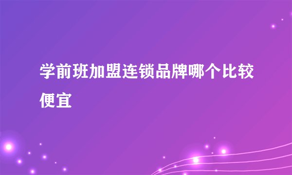 学前班加盟连锁品牌哪个比较便宜