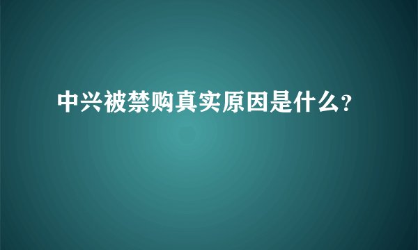 中兴被禁购真实原因是什么？