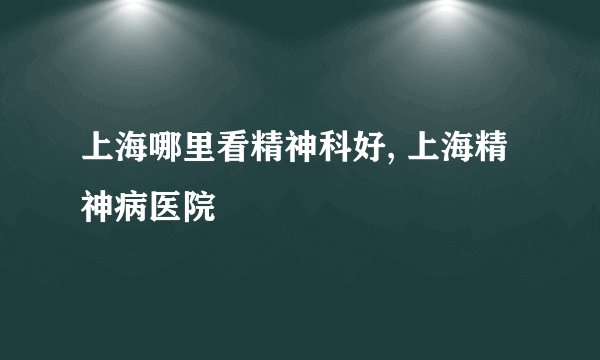 上海哪里看精神科好, 上海精神病医院