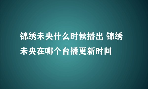 锦绣未央什么时候播出 锦绣未央在哪个台播更新时间
