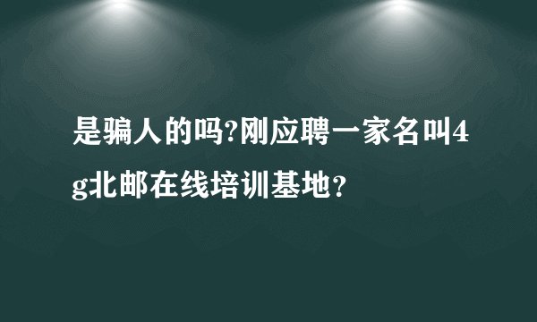 是骗人的吗?刚应聘一家名叫4g北邮在线培训基地?