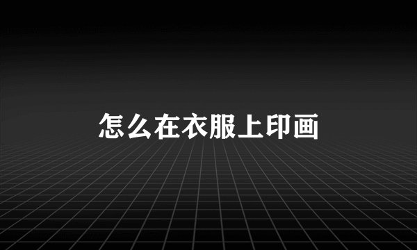 怎么在衣服上印画