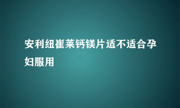 安利纽崔莱钙镁片适不适合孕妇服用