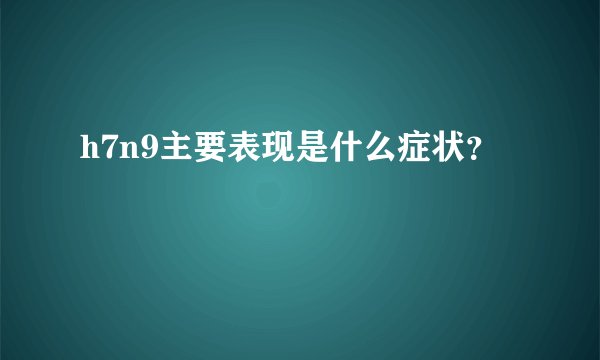 h7n9主要表现是什么症状？