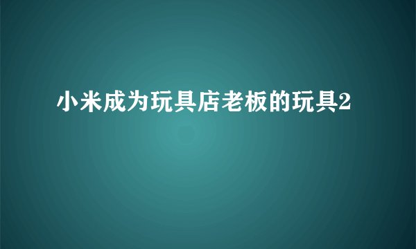 小米成为玩具店老板的玩具2