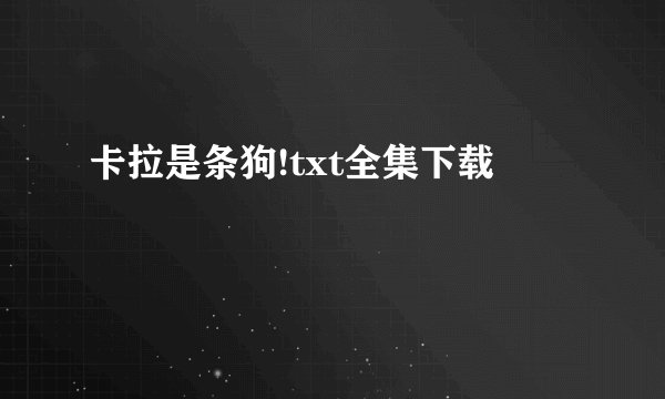卡拉是条狗!txt全集下载