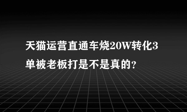 天猫运营直通车烧20W转化3单被老板打是不是真的？
