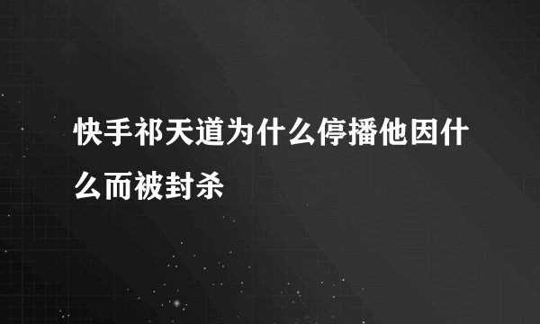 快手祁天道为什么停播他因什么而被封杀