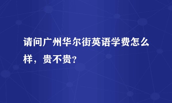 请问广州华尔街英语学费怎么样，贵不贵？