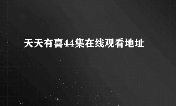 天天有喜44集在线观看地址