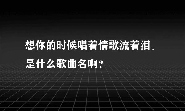 想你的时候唱着情歌流着泪。是什么歌曲名啊?