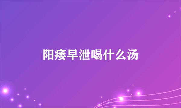 阳痿早泄喝什么汤