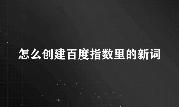 怎么创建百度指数里的新词