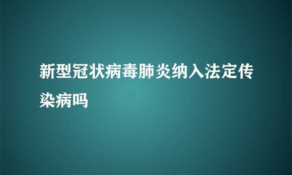 新型冠状病毒肺炎纳入法定传染病吗