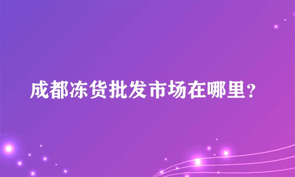 成都冻货批发市场在哪里？