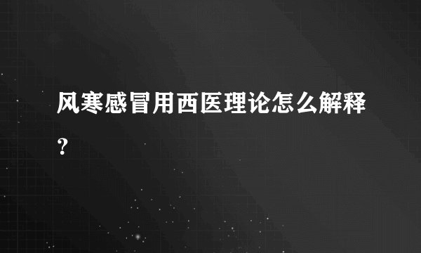 风寒感冒用西医理论怎么解释？