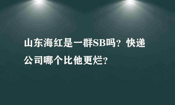 山东海红是一群SB吗?快递公司哪个比他更烂?