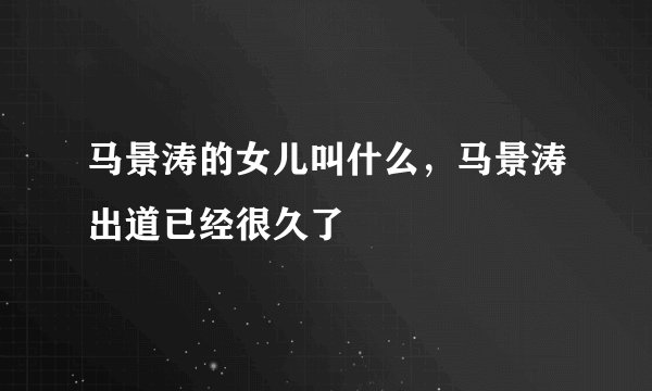 马景涛的女儿叫什么，马景涛出道已经很久了