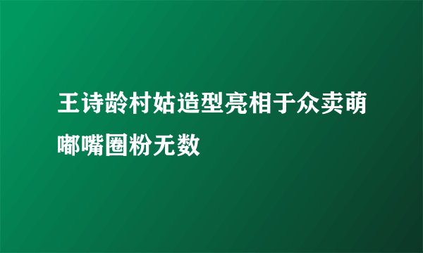 王诗龄村姑造型亮相于众卖萌嘟嘴圈粉无数
