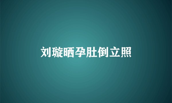 刘璇晒孕肚倒立照
