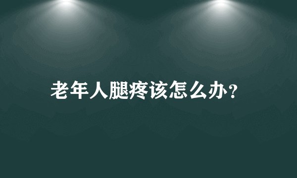 老年人腿疼该怎么办？